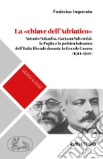 La «chiave dell'Adriatico». Antonio Salandra, Gaetano Salvemini, la Puglia e la politica balcanica dell'Italia liberale durante la Grande Guerra (1914-1918) libro