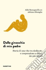 Dalle ginocchia di mio padre. Storia di una vita tra sindacato e cooperazione a difesa dei più deboli libro