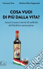 Cosa vuoi di più dalla vita? Amaro Lucano: storia di un'Italia dal bicchiere mezzo pieno libro