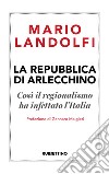 La Repubblica di Arlecchino. Così il regionalismo ha infettato l'Italia libro