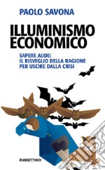 Illuminismo economico. Sapere aude: il risveglio della ragione per uscire dalla crisi libro