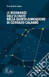 Le risonanze dell'Illimite nella Quinta dimensione di Corrado Calabrò libro di Di Lieto Carlo