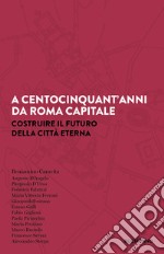 A centocinquant'anni da Roma capitale. Costruire il futuro della Città eterna libro