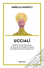 Uccialì. Dalla Croce alla Mezzaluna. Un grande ammiraglio ottomano nel Mediterraneo del Cinquecento libro