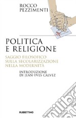 Politica e religione. Saggio filosofico sulla secolarizzazione nella modernità libro