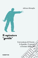 Il rapinatore «gentile». L'avventura di Oreste: le banche, il carcere e il senso della vita libro