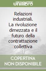 Relazioni industriali. La rivoluzione dimezzata e il futuro della contrattazione collettiva libro