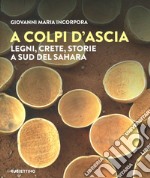 A colpi d'ascia. Legni, crete, storie a sud del Sahara. Ediz. illustrata libro