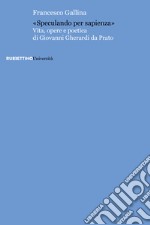 «Speculando per sapienza». Vita, opere e poetica di Giovanni Gherardi da Prato libro