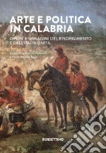 Arte e politica in Calabria. Opere e immagini del Risorgimento e dell'Italia unita libro