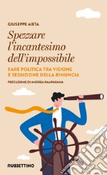 Spezzare l'incantesimo dell'impossibile. Fare politica tra visione e seduzione della rinuncia libro