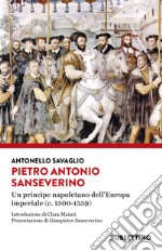 Pietro Antonio Sanseverino. Un principe napoletano dell'Europa imperiale (c. 1500-1559) libro