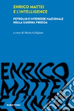 Enrico Mattei e l'intelligence. Petrolio e interesse nazionale nella guerra fredda libro