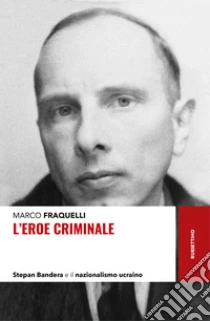 L'eroe Criminale. Stepan Bandera E Il Nazionalismo Ucraino