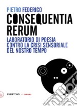 Consequentia Rerum. Laboratorio di poesia contro la crisi sensoriale del nostro tempo libro