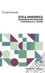 Etica armonica. Riflessioni per innovare l'economia e il lavoro libro