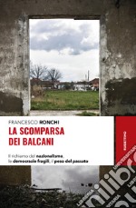 La scomparsa dei Balcani. Il richiamo del nazionalismo, le democrazie fragili, il peso del passato libro