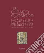 Ubi quando quomodo. Catalogo del Fondo Antico della Biblioteca Stedano Rodotà. Liceo classico Bernardino Telesio