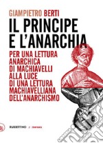 Il principe e l'anarchia. Per una lettura anarchica di Machiavelli alla luce di una lettura machiavelliana dell'anarchismo libro