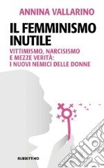 Il femminismo inutile. Vittimismo, narcisismo e mezze verità: i nuovi nemici delle donne