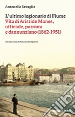 L'ultimo legionario di Fiume. Vita di Aristide Manes, ufficiale, patriota e dannunziano (1862-1951) libro