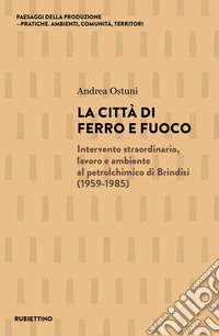 La città di ferro e fuoco. Intervento straordinario, lavoro e ambiente al petrolchimico di Brindisi (1959-1985) libro