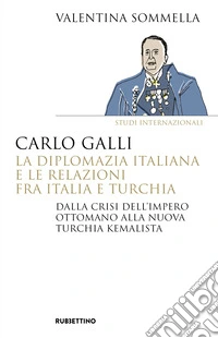 Carlo Galli, la diplomazia italiana e le relazioni fra Italia e Turchia. Dalla crisi dell'Impero ottomano alla nuova Turchia kemalista libro