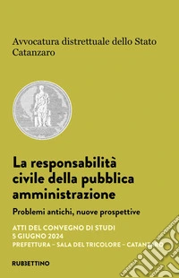 La responsabilità civile della pubblica amministrazione. Problemi antichi, nuove prospettive. Atti del convegno di studi (Catanzaro, 5 giugno 2024) libro