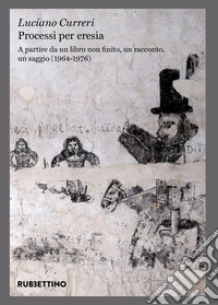 Processi per eresia. A partire da un libro non finito, un racconto, un saggio (1964-1976) libro