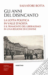 Gli anni del disincanto. La lotta politica in Valle d'Aosta e il tramonto del liberalismo in una regione di confine libro