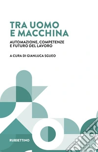 Tra uomo e macchina. Automazione, competenze e futuro del lavoro libro