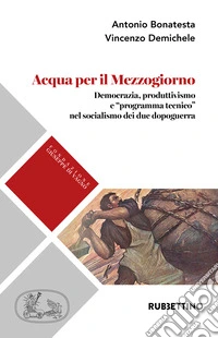 Acqua per il Mezzogiorno. Democrazia, produttivismo e «programma tecnico» nel socialismo dei due dopoguerra libro