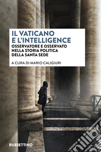 Il vaticano e l'intelligence. Osservatore e osservato nella storia politica della Santa Sede libro