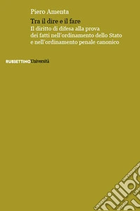 Tra il dire e il fare. Il diritto di difesa alla prova dei fatti nell'ordinamento dello Stato e nell'ordinamento penale canonico libro