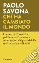 Chi ha cambiato il mondo. I momenti d'oro della politica e dell'economia come argine al ripetersi della storia e della mediocrità libro