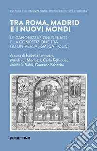 Tra Roma, Madrid e i nuovi mondi. Le canonizzazioni del 1622 e la competizione tra gli universalismi cattolici libro