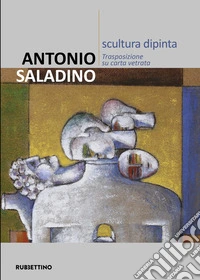 Antonio Saladino. Scultura dipinta. Trasposizione su carta vetrata. Ediz. illustrata libro