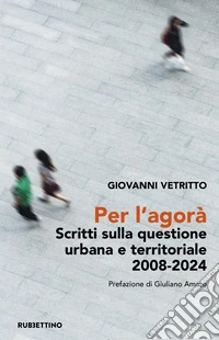Per l'agorà. Scritti sulla questione urbana e territoriale 2008-2024 libro