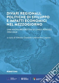 Divari regionali, politiche di sviluppo e impatti economici nel Mezzogiorno. Una nuova prospettiva di lungo periodo (1950-2024) libro
