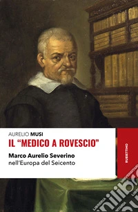 Il «medico a rovescio». Marco Aurelio Severino nell'Europa del Seicento libro