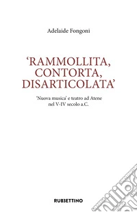 Rammolita, contorta, disarticolata. «Nuova musica» e teatro ad Atene nel V-IV secolo a.C. libro