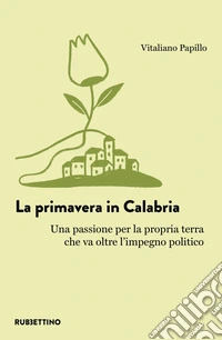La primavera in Calabria. Una passione per la propria terra che va oltre l'impegno politico libro