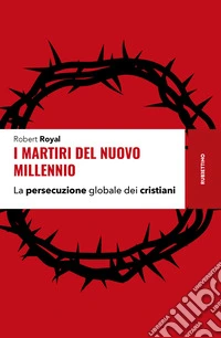 I martiri del nuovo millennio. La persecuzione globale dei cristiani libro
