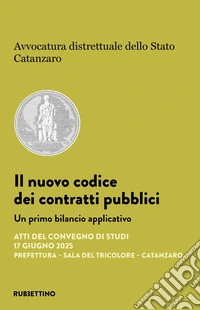 Il nuovo codice dei contratti pubblici. Un primo bilancio applicativo. Atti del Convegno di studi (17 giugno 2025, Prefettura, Sala del tricolore, Catanzaro) libro
