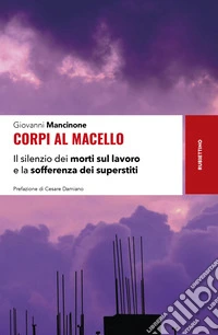Corpi al macello. Il silenzio dei morti sul lavoro e la sofferenza dei superstiti libro