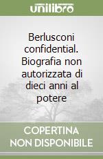 Berlusconi confidential. Biografia non autorizzata di dieci anni al potere
