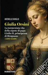 Giulia Orsini. La tormentata vita della nipote di papa Giulio II, principessa di Bisignano (1507-1538) libro