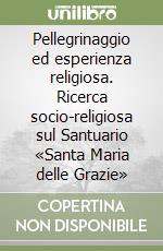 Pellegrinaggio ed esperienza religiosa. Ricerca socio-religiosa sul Santuario «Santa Maria delle Grazie» libro