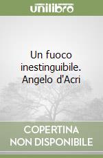 Un fuoco inestinguibile. Angelo d'Acri libro