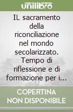 IL sacramento della riconciliazione nel mondo secolarizzato. Tempo di riflessione e di formazione per i presbiteri libro